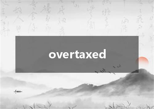 overtaxed是什么意思