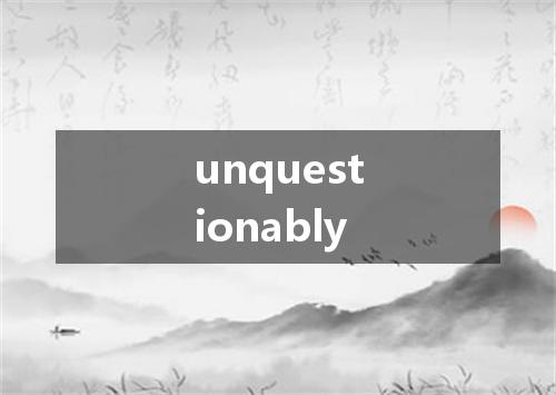 unquestionably是什么意思