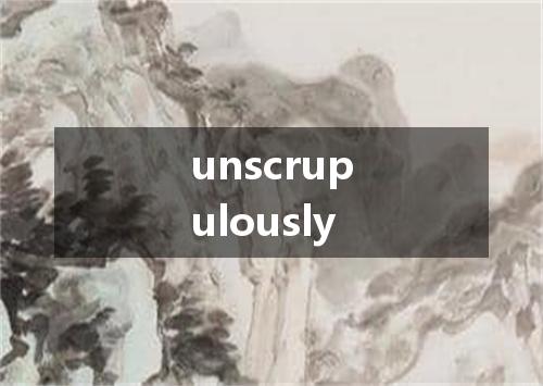 unscrupulously是什么意思