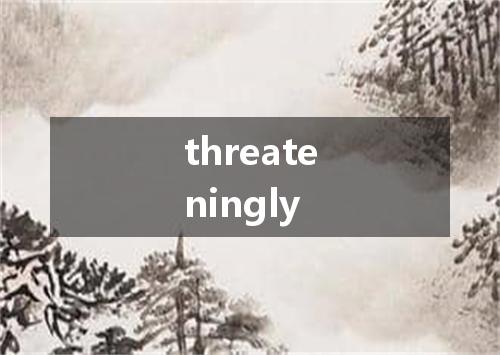 threateningly是什么意思
