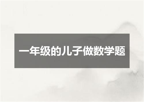 一年级的儿子做数学题