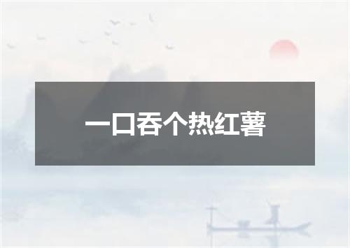 一口吞个热红薯