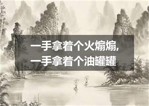 一手拿着个火煽煽,一手拿着个油罐罐