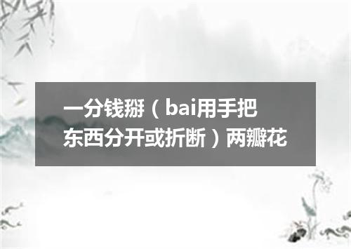 一分钱掰（bai用手把东西分开或折断）两瓣花
