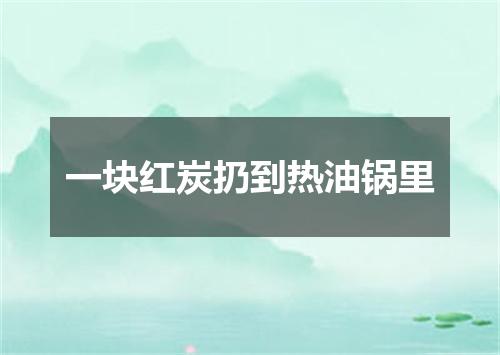 一块红炭扔到热油锅里