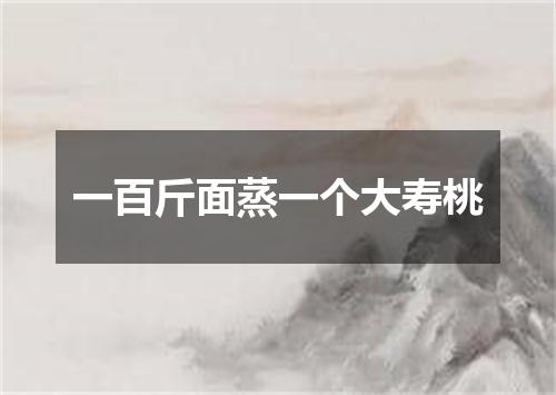 一百斤面蒸一个大寿桃