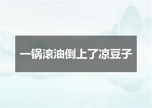 一锅滚油倒上了凉豆子