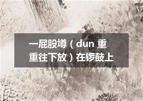 一屁股壿（dun 重重往下放）在锣鼓上