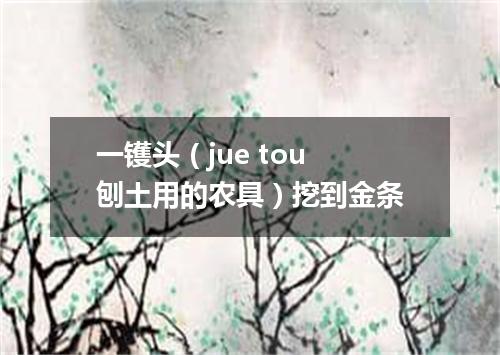 一镬头（jue tou 刨土用的农具）挖到金条