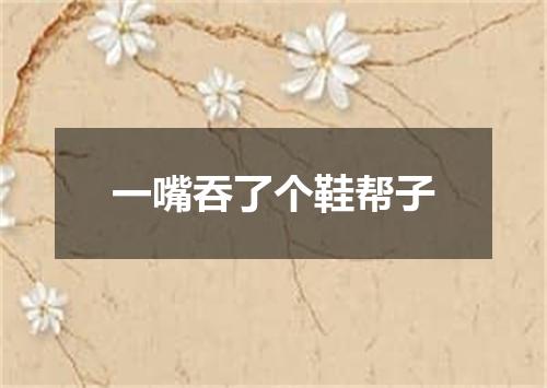 一嘴吞了个鞋帮子