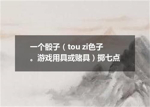 一个骰子（tou zi色子。游戏用具或赌具）掷七点