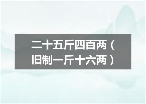 二十五斤四百两（旧制一斤十六两）