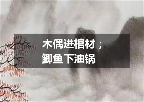 木偶进棺材；鲫鱼下油锅