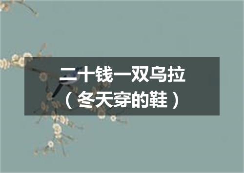 二十钱一双乌拉（冬天穿的鞋）