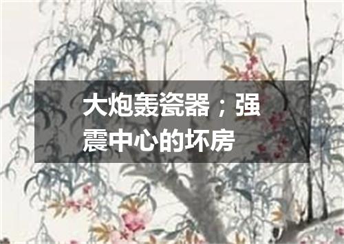 大炮轰瓷器；强震中心的坏房