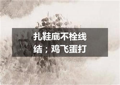 扎鞋底不栓线结；鸡飞蛋打