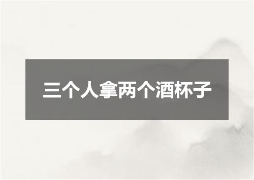 三个人拿两个酒杯子