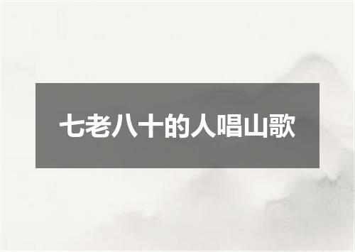 七老八十的人唱山歌