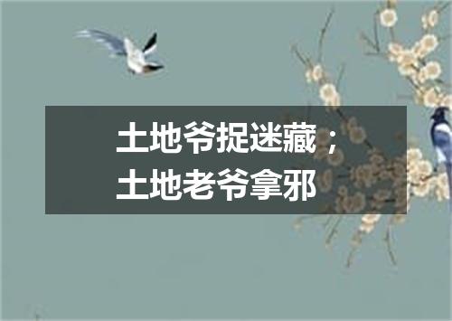 土地爷捉迷藏；土地老爷拿邪