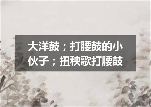 大洋鼓；打腰鼓的小伙子；扭秧歌打腰鼓