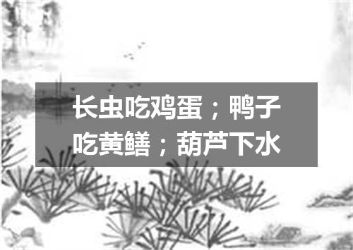 长虫吃鸡蛋；鸭子吃黄鳝；葫芦下水