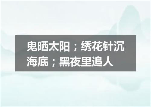 鬼晒太阳；绣花针沉海底；黑夜里追人