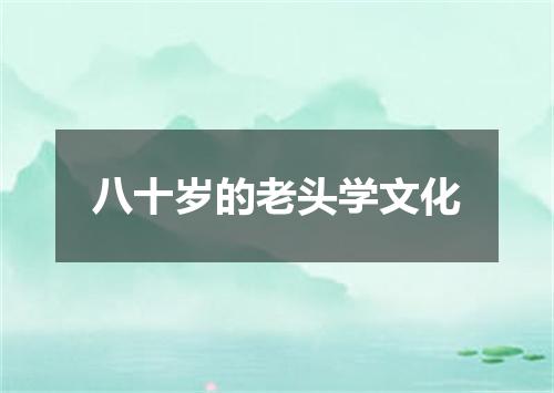 八十岁的老头学文化