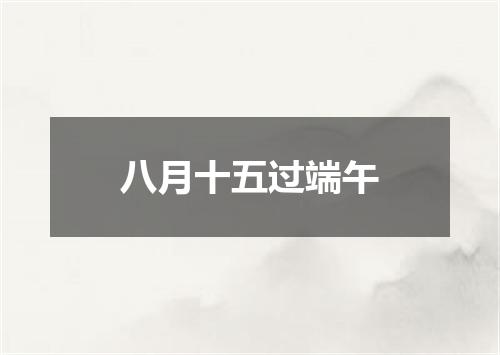 八月十五过端午