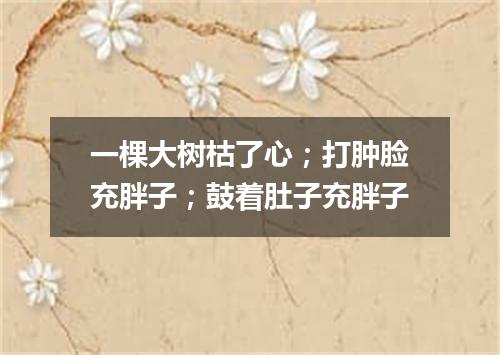 一棵大树枯了心；打肿脸充胖子；鼓着肚子充胖子