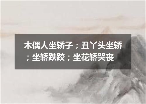 木偶人坐轿子；丑丫头坐轿；坐轿跌跤；坐花轿哭丧