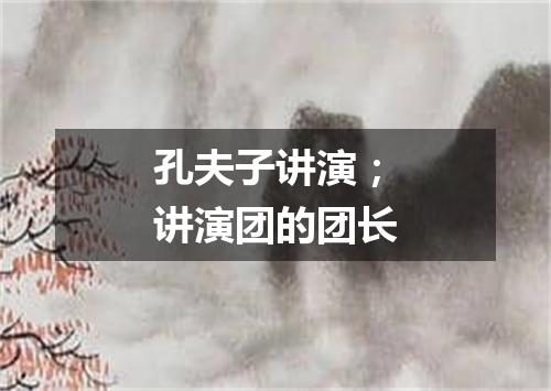 孔夫子讲演；讲演团的团长
