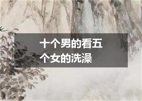 十个男的看五个女的洗澡