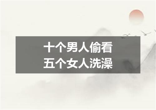 十个男人偷看五个女人洗澡