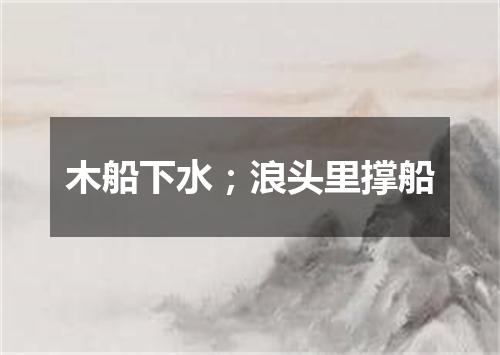 木船下水；浪头里撑船