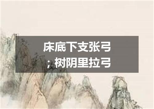 床底下支张弓；树阴里拉弓