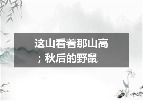 这山看着那山高；秋后的野鼠
