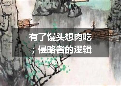 有了馒头想肉吃；侵略者的逻辑