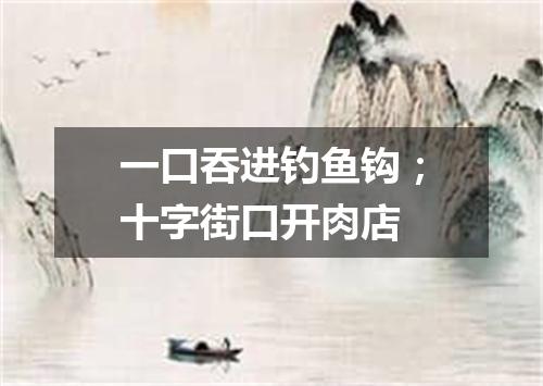 一口吞进钓鱼钩；十字街口开肉店