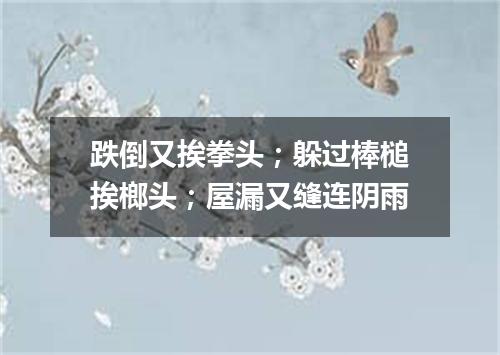 跌倒又挨拳头；躲过棒槌挨榔头；屋漏又缝连阴雨