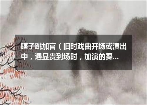 瞎子跳加官（旧时戏曲开场或演出中，遇显贵到场时，加演的舞蹈节目）
