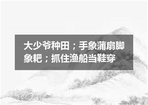 大少爷种田；手象蒲扇脚象耙；抓住渔船当鞋穿