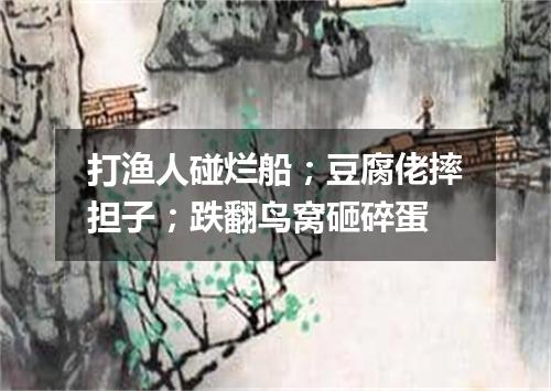 打渔人碰烂船；豆腐佬摔担子；跌翻鸟窝砸碎蛋