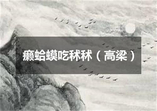 癞蛤蟆吃秫秫（高梁）