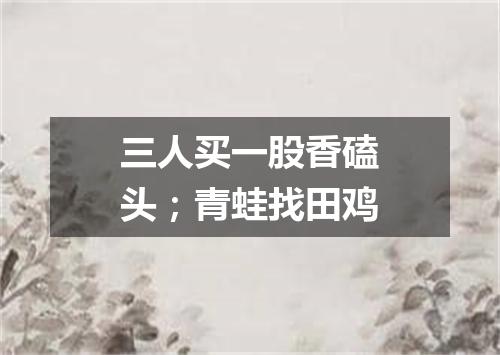 三人买一股香磕头；青蛙找田鸡