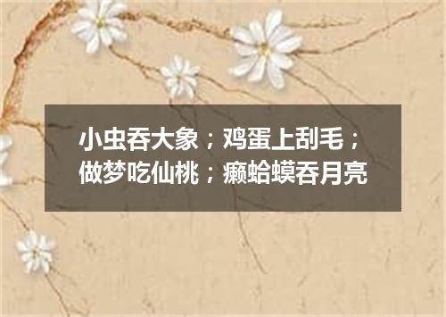 小虫吞大象；鸡蛋上刮毛；做梦吃仙桃；癞蛤蟆吞月亮