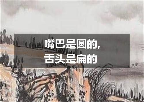 嘴巴是圆的,舌头是扁的