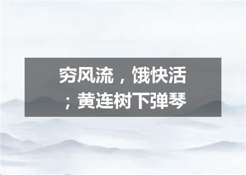 穷风流，饿快活；黄连树下弹琴