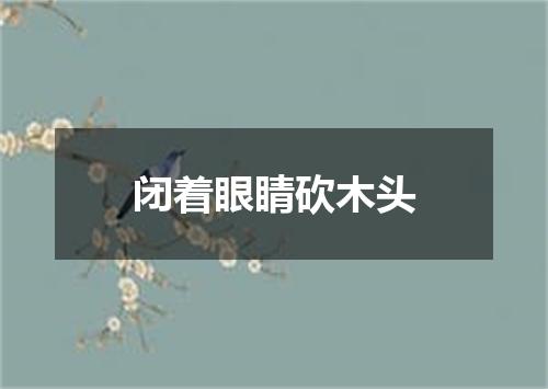 闭着眼睛砍木头