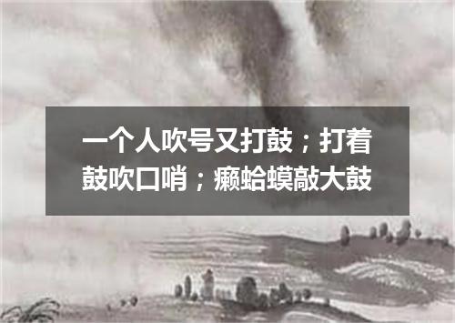一个人吹号又打鼓；打着鼓吹口哨；癞蛤蟆敲大鼓