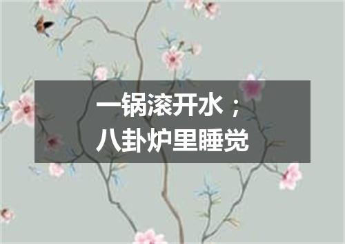 一锅滚开水；八卦炉里睡觉